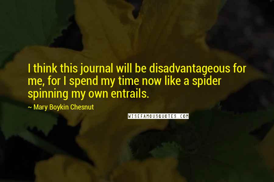 Mary Boykin Chesnut Quotes: I think this journal will be disadvantageous for me, for I spend my time now like a spider spinning my own entrails.