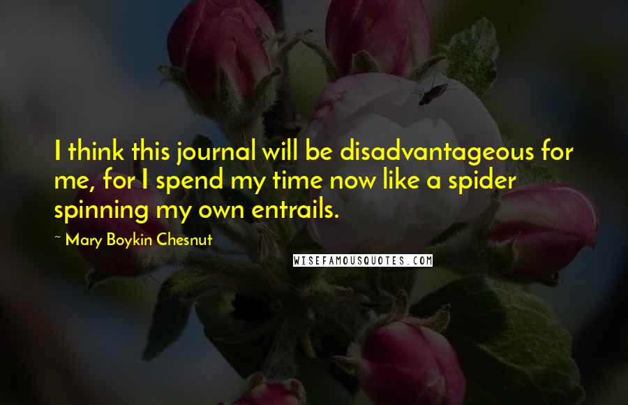 Mary Boykin Chesnut Quotes: I think this journal will be disadvantageous for me, for I spend my time now like a spider spinning my own entrails.