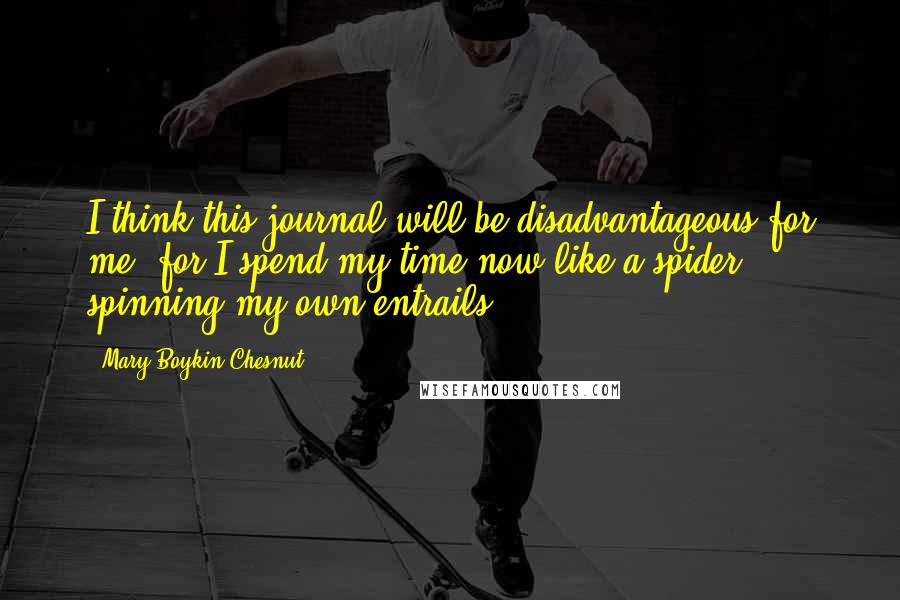 Mary Boykin Chesnut Quotes: I think this journal will be disadvantageous for me, for I spend my time now like a spider spinning my own entrails.