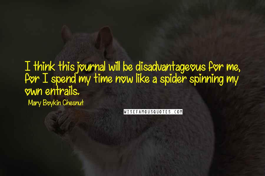 Mary Boykin Chesnut Quotes: I think this journal will be disadvantageous for me, for I spend my time now like a spider spinning my own entrails.