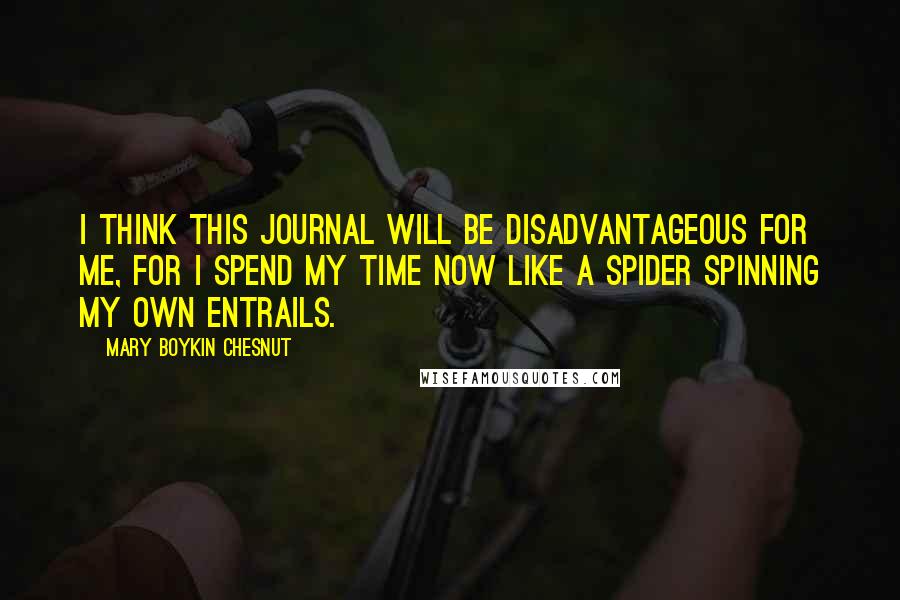 Mary Boykin Chesnut Quotes: I think this journal will be disadvantageous for me, for I spend my time now like a spider spinning my own entrails.