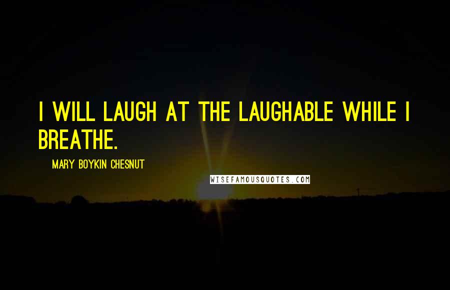 Mary Boykin Chesnut Quotes: I will laugh at the laughable while I breathe.