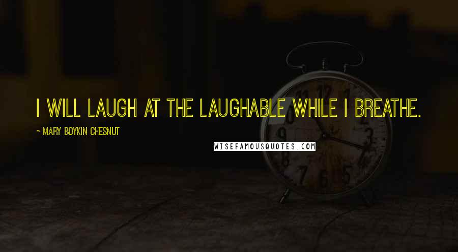 Mary Boykin Chesnut Quotes: I will laugh at the laughable while I breathe.