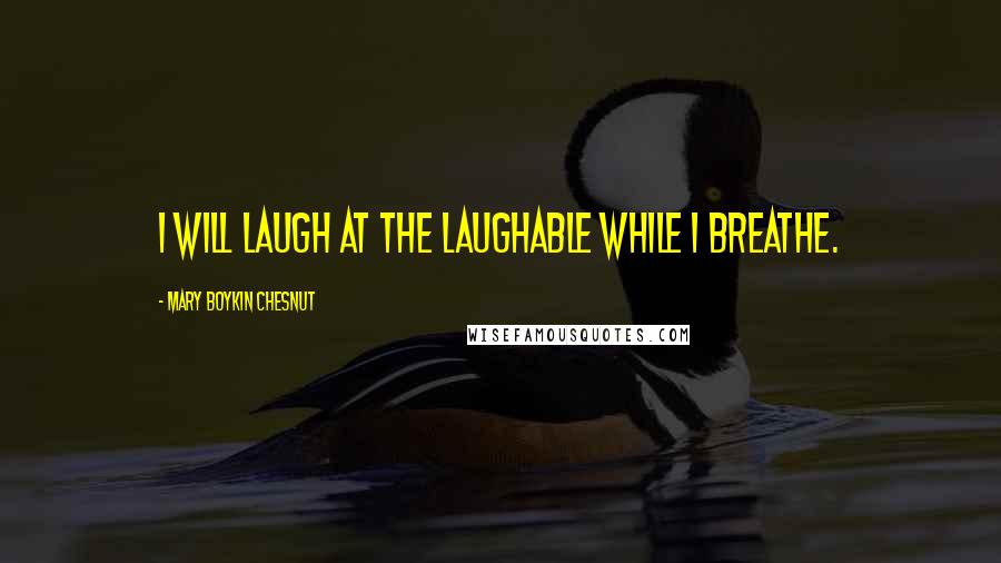 Mary Boykin Chesnut Quotes: I will laugh at the laughable while I breathe.