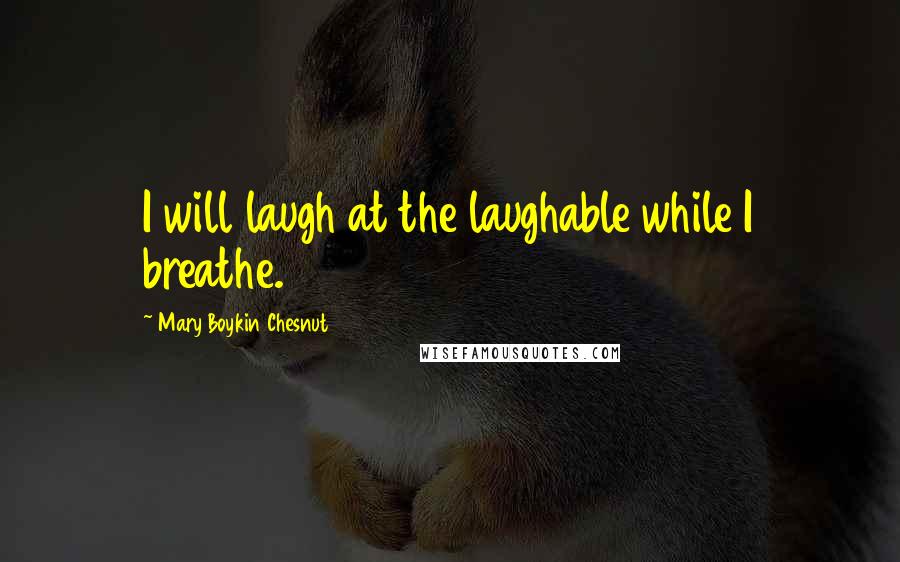 Mary Boykin Chesnut Quotes: I will laugh at the laughable while I breathe.