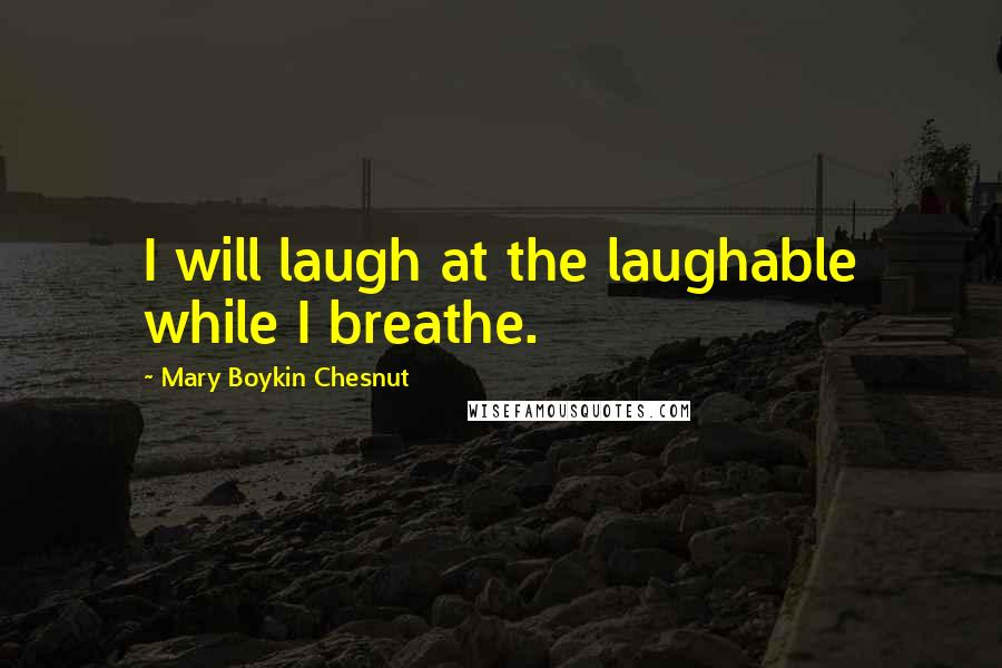 Mary Boykin Chesnut Quotes: I will laugh at the laughable while I breathe.