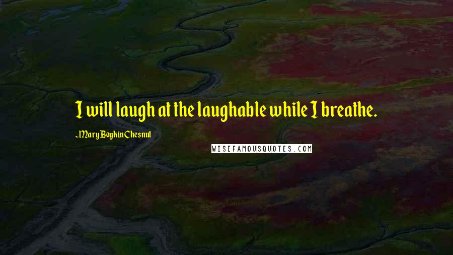 Mary Boykin Chesnut Quotes: I will laugh at the laughable while I breathe.