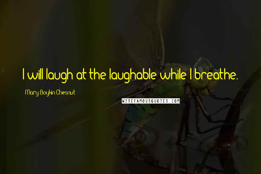 Mary Boykin Chesnut Quotes: I will laugh at the laughable while I breathe.