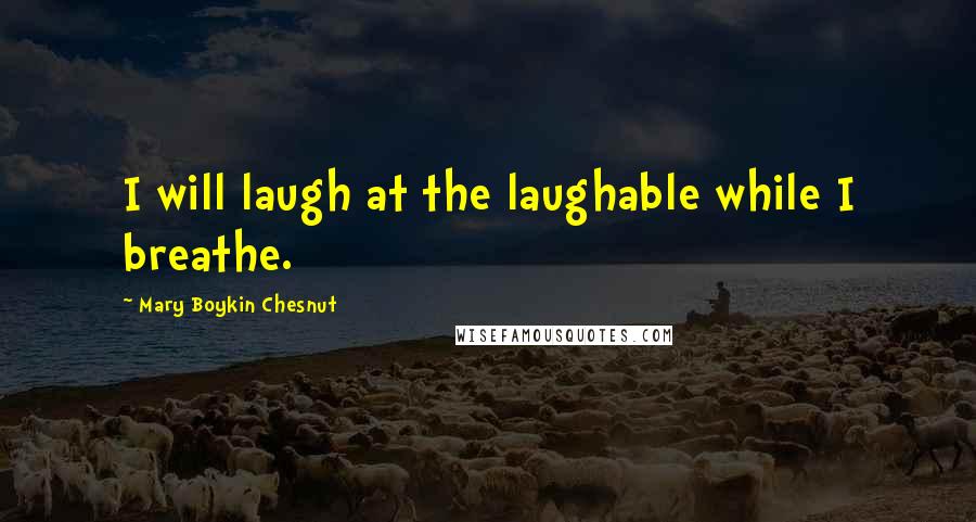 Mary Boykin Chesnut Quotes: I will laugh at the laughable while I breathe.