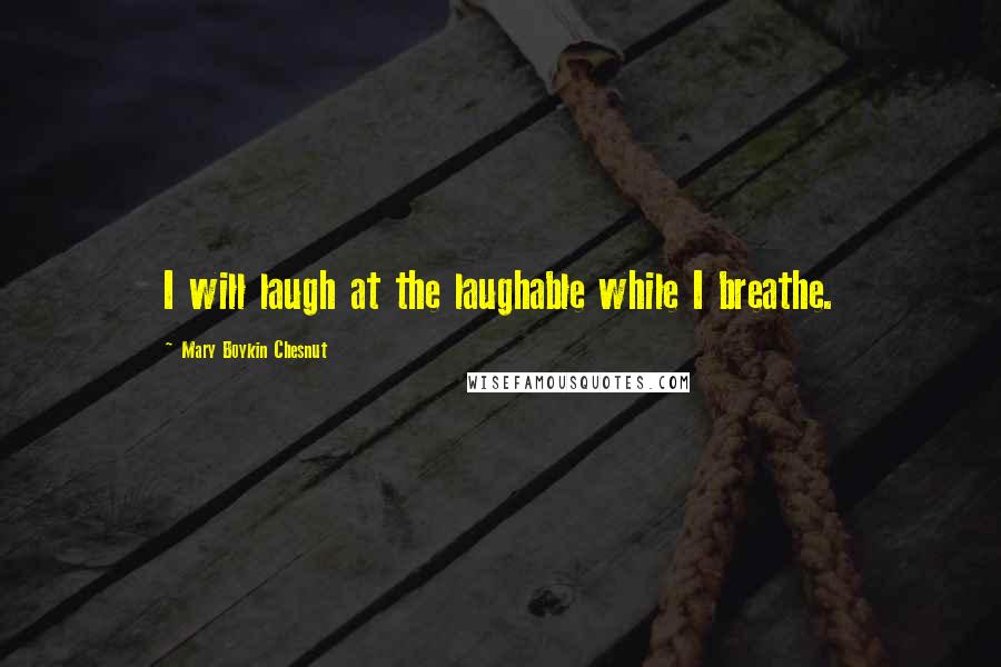 Mary Boykin Chesnut Quotes: I will laugh at the laughable while I breathe.