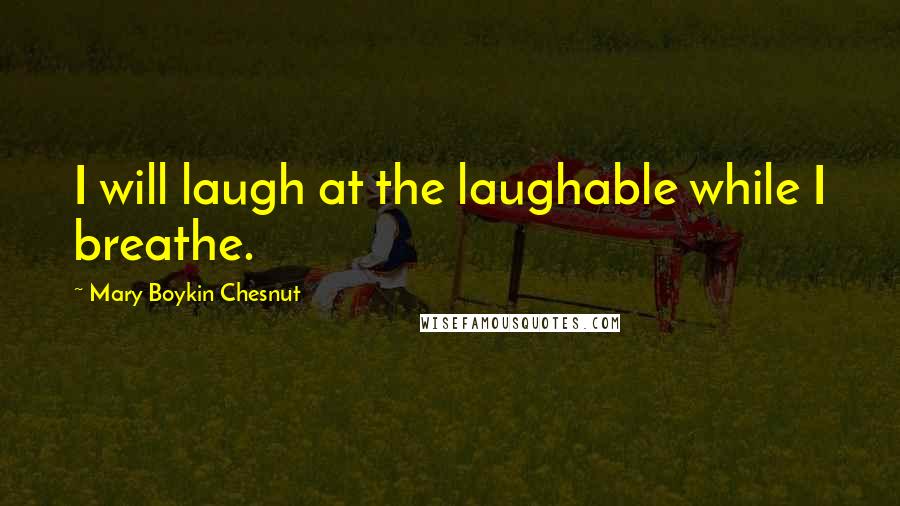 Mary Boykin Chesnut Quotes: I will laugh at the laughable while I breathe.