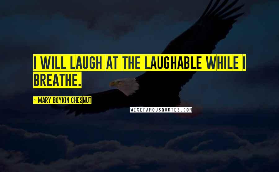 Mary Boykin Chesnut Quotes: I will laugh at the laughable while I breathe.