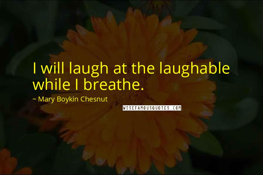 Mary Boykin Chesnut Quotes: I will laugh at the laughable while I breathe.