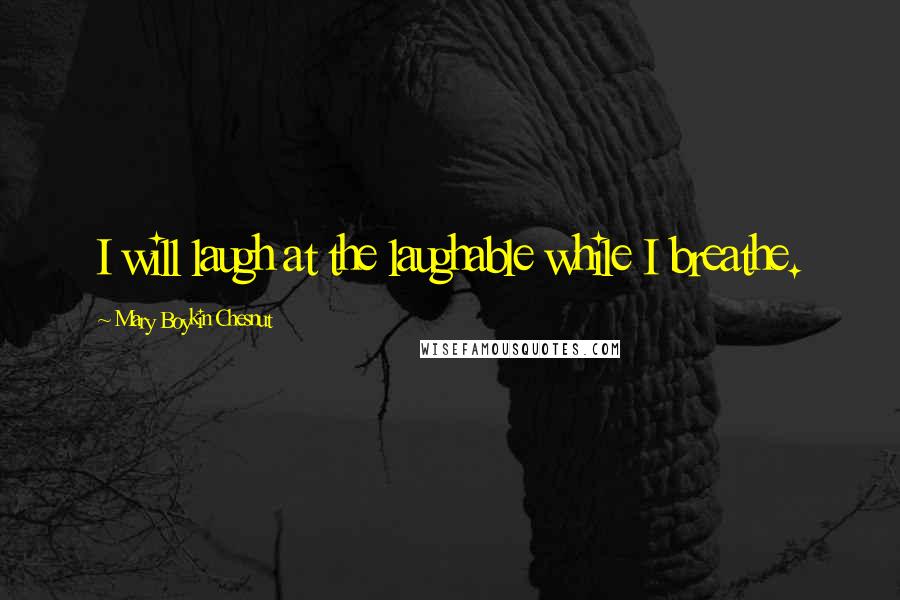 Mary Boykin Chesnut Quotes: I will laugh at the laughable while I breathe.