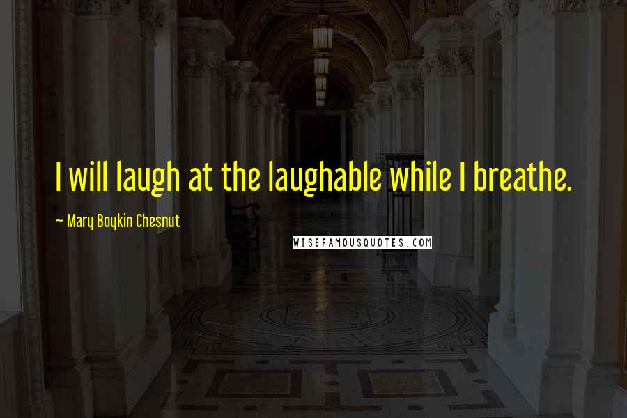 Mary Boykin Chesnut Quotes: I will laugh at the laughable while I breathe.