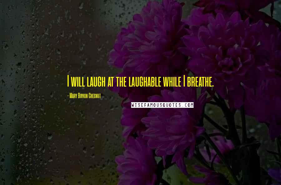 Mary Boykin Chesnut Quotes: I will laugh at the laughable while I breathe.