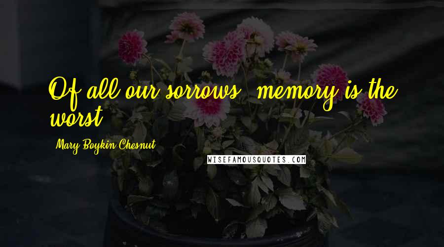 Mary Boykin Chesnut Quotes: Of all our sorrows, memory is the worst.