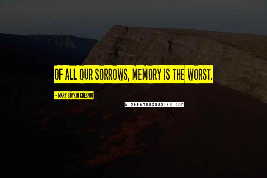 Mary Boykin Chesnut Quotes: Of all our sorrows, memory is the worst.
