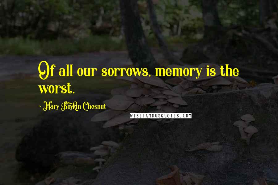 Mary Boykin Chesnut Quotes: Of all our sorrows, memory is the worst.