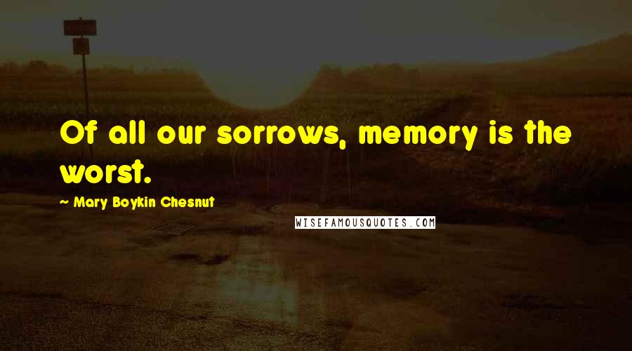 Mary Boykin Chesnut Quotes: Of all our sorrows, memory is the worst.