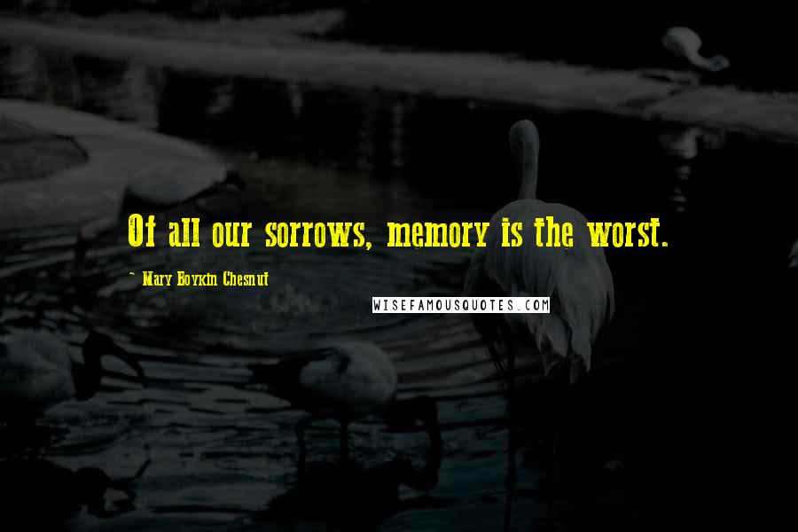 Mary Boykin Chesnut Quotes: Of all our sorrows, memory is the worst.