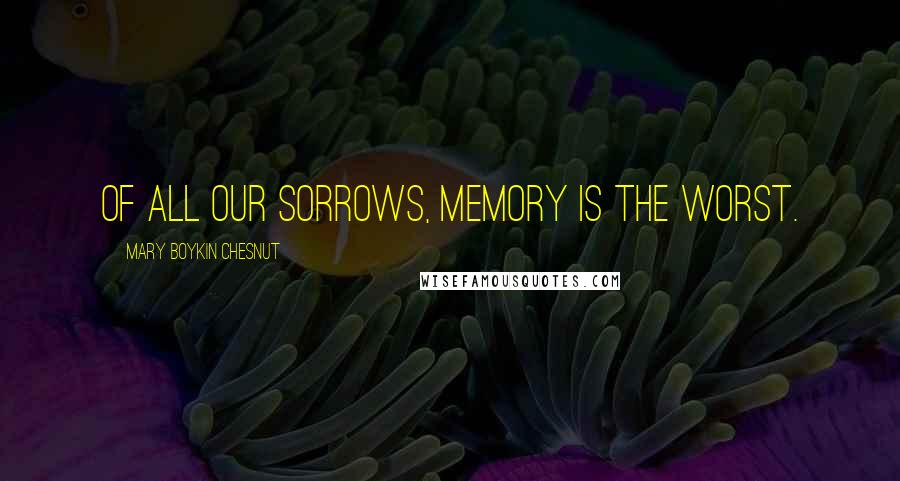 Mary Boykin Chesnut Quotes: Of all our sorrows, memory is the worst.