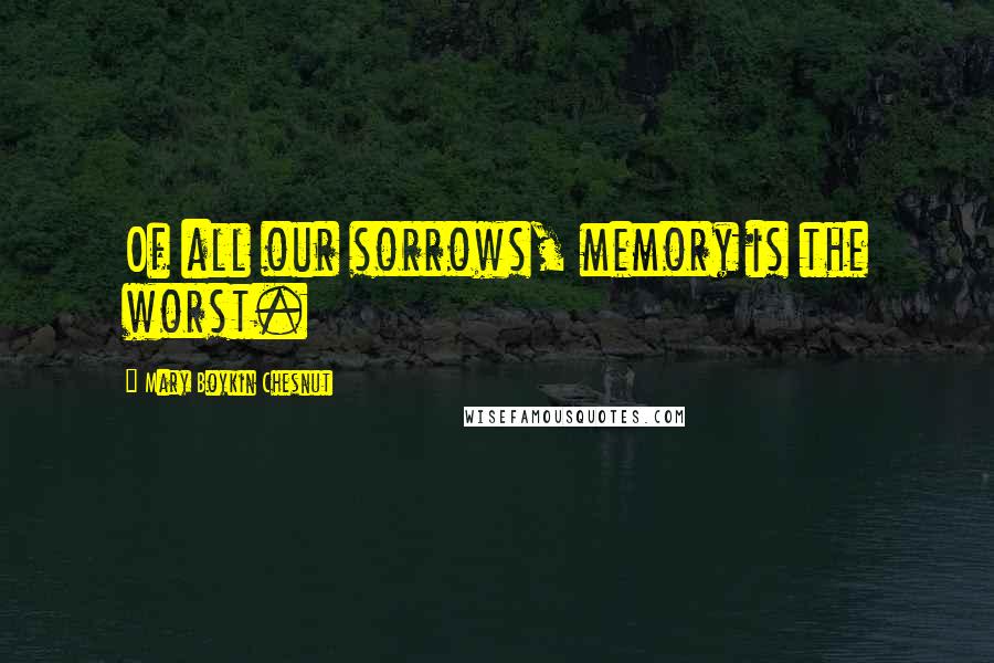 Mary Boykin Chesnut Quotes: Of all our sorrows, memory is the worst.