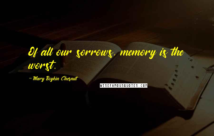 Mary Boykin Chesnut Quotes: Of all our sorrows, memory is the worst.