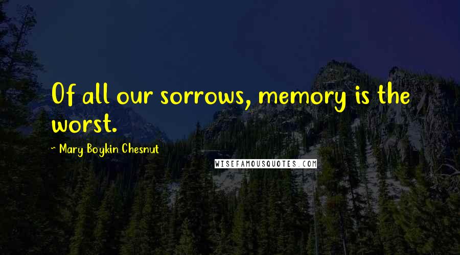 Mary Boykin Chesnut Quotes: Of all our sorrows, memory is the worst.