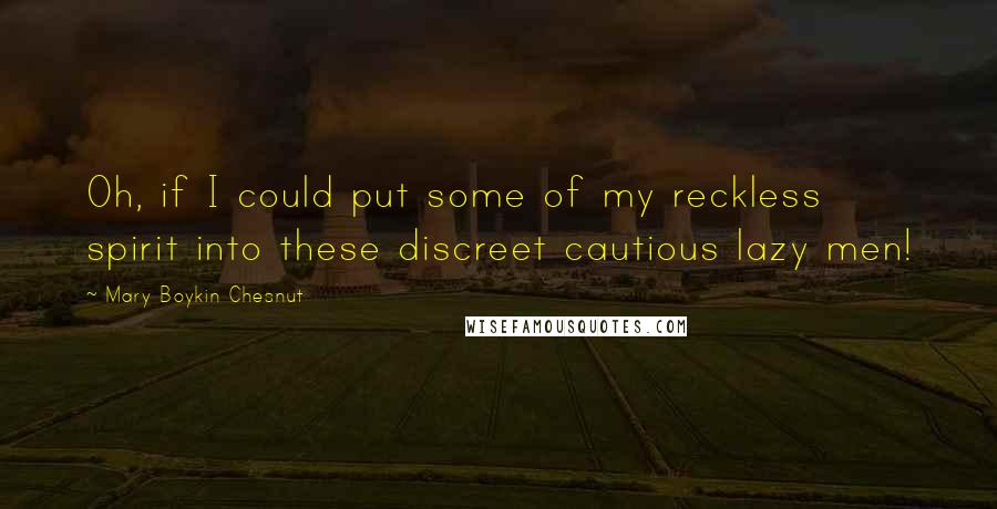 Mary Boykin Chesnut Quotes: Oh, if I could put some of my reckless spirit into these discreet cautious lazy men!