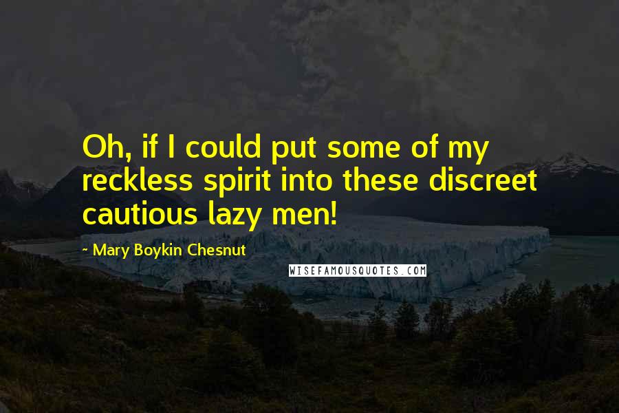Mary Boykin Chesnut Quotes: Oh, if I could put some of my reckless spirit into these discreet cautious lazy men!