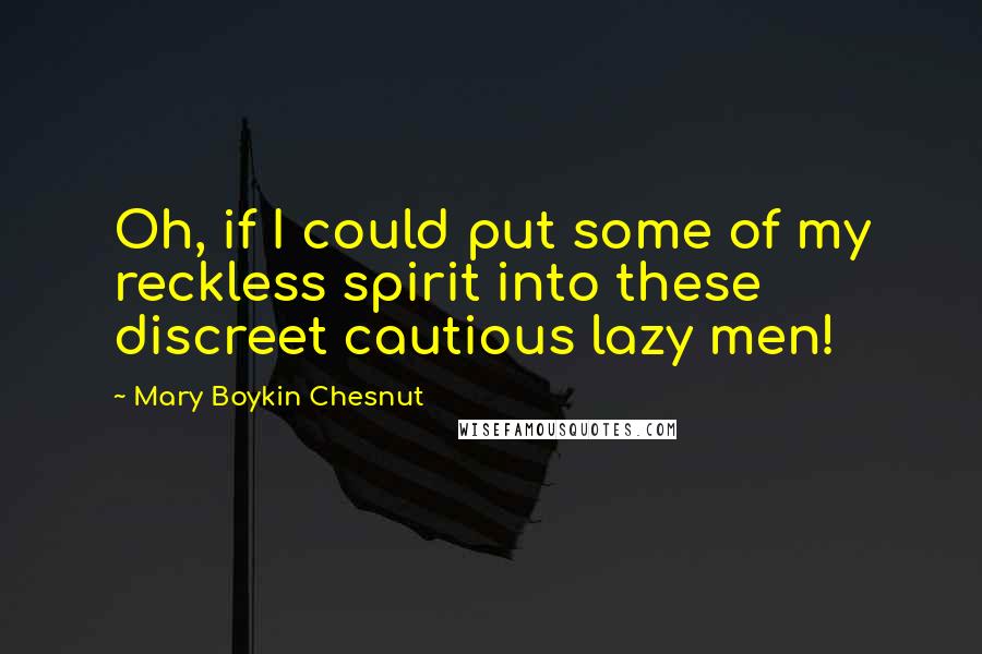 Mary Boykin Chesnut Quotes: Oh, if I could put some of my reckless spirit into these discreet cautious lazy men!