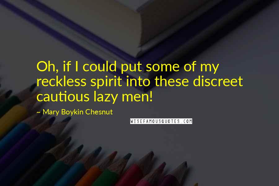 Mary Boykin Chesnut Quotes: Oh, if I could put some of my reckless spirit into these discreet cautious lazy men!