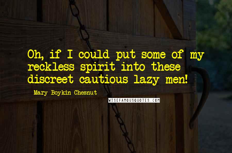 Mary Boykin Chesnut Quotes: Oh, if I could put some of my reckless spirit into these discreet cautious lazy men!