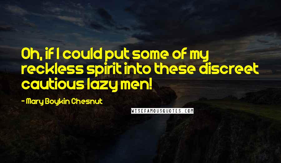 Mary Boykin Chesnut Quotes: Oh, if I could put some of my reckless spirit into these discreet cautious lazy men!