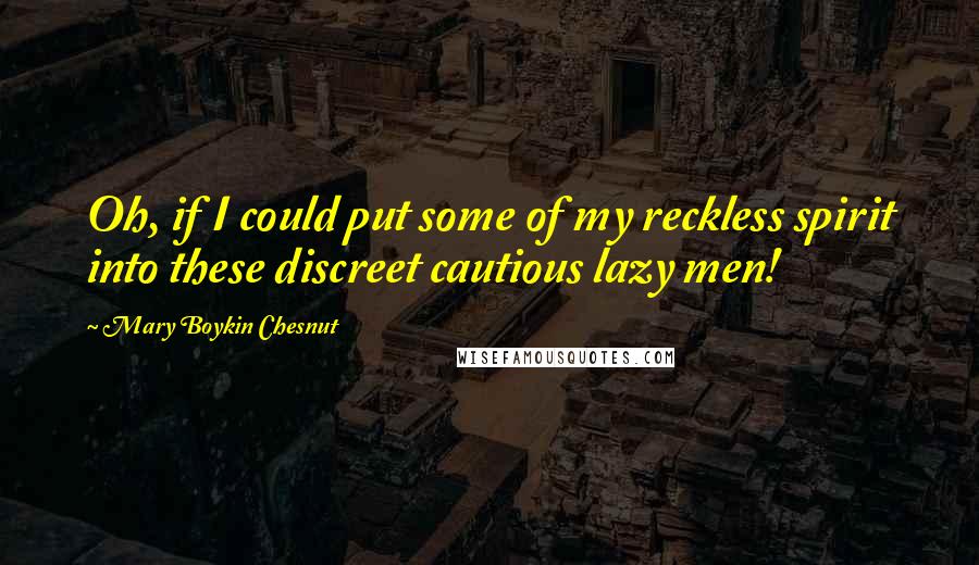 Mary Boykin Chesnut Quotes: Oh, if I could put some of my reckless spirit into these discreet cautious lazy men!