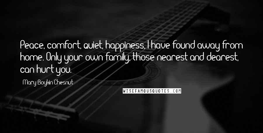 Mary Boykin Chesnut Quotes: Peace, comfort, quiet, happiness, I have found away from home. Only your own family, those nearest and dearest, can hurt you.