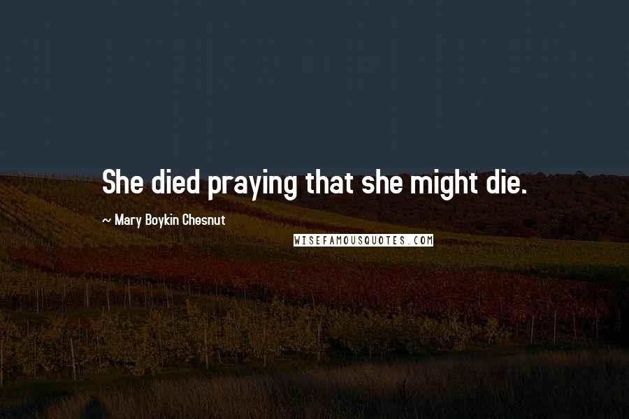 Mary Boykin Chesnut Quotes: She died praying that she might die.