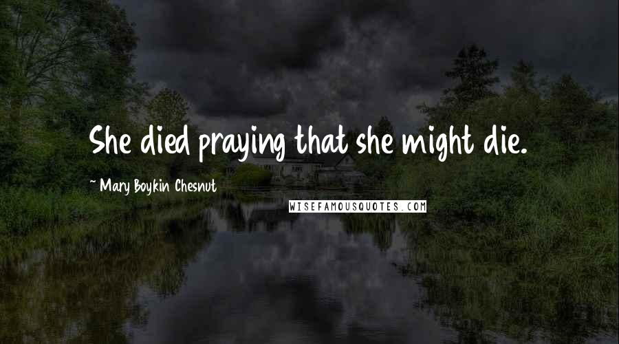 Mary Boykin Chesnut Quotes: She died praying that she might die.