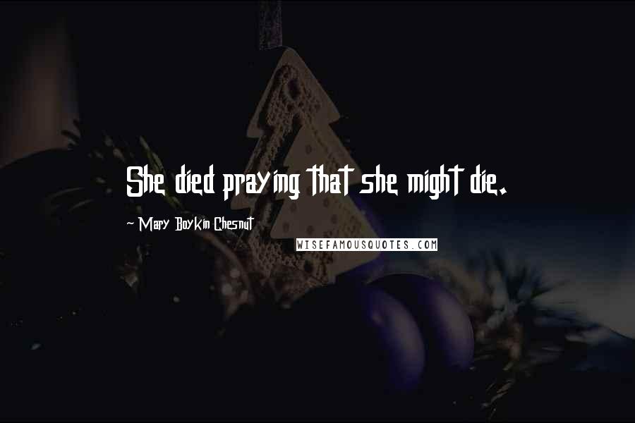 Mary Boykin Chesnut Quotes: She died praying that she might die.