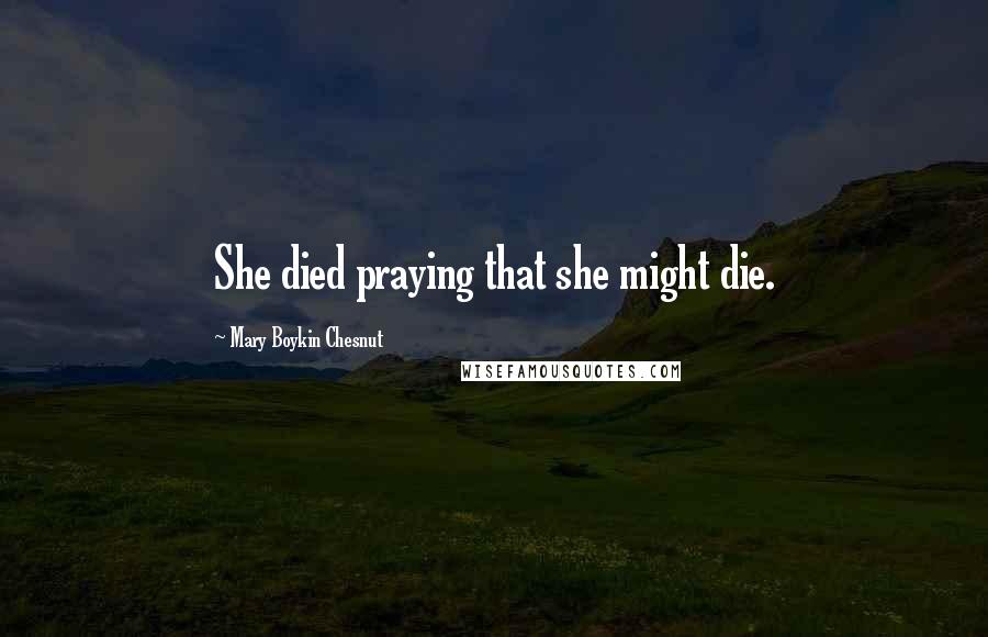 Mary Boykin Chesnut Quotes: She died praying that she might die.