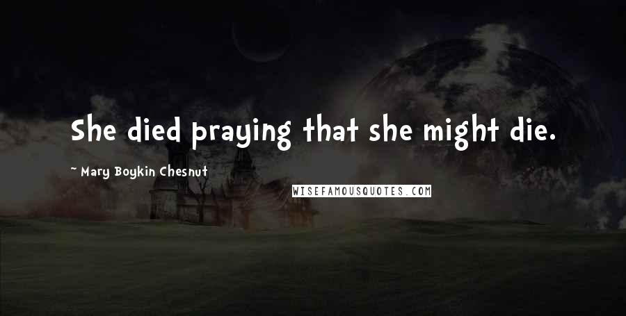 Mary Boykin Chesnut Quotes: She died praying that she might die.