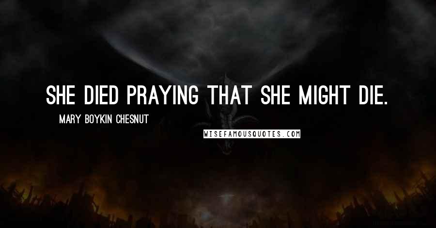 Mary Boykin Chesnut Quotes: She died praying that she might die.