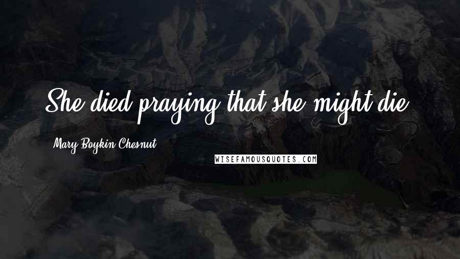 Mary Boykin Chesnut Quotes: She died praying that she might die.