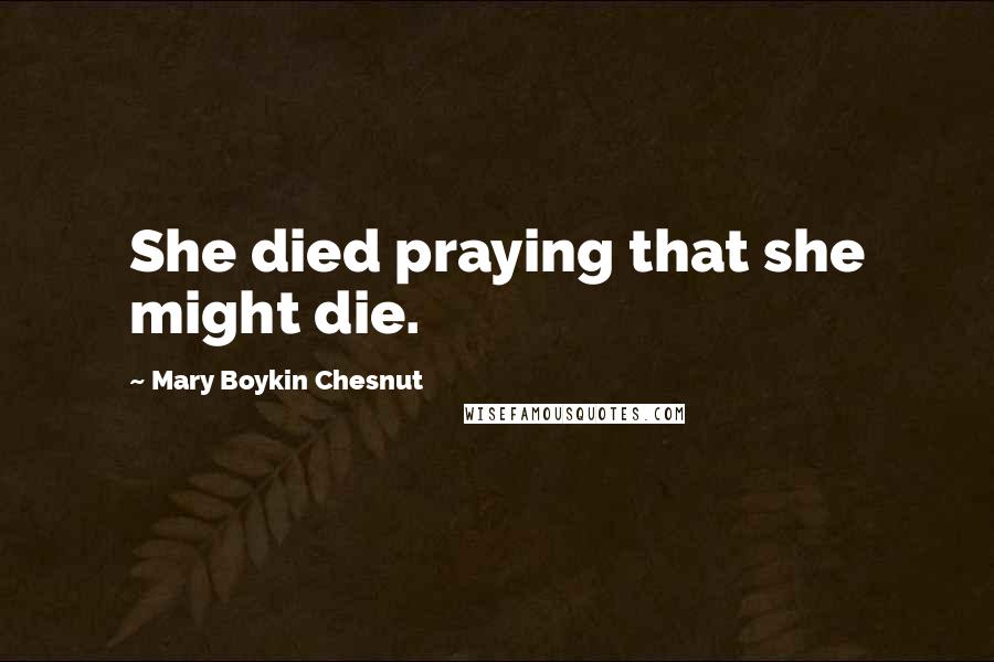 Mary Boykin Chesnut Quotes: She died praying that she might die.