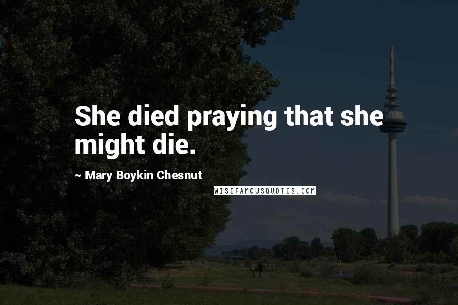 Mary Boykin Chesnut Quotes: She died praying that she might die.