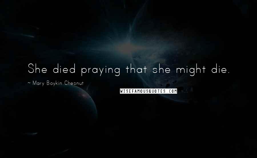 Mary Boykin Chesnut Quotes: She died praying that she might die.