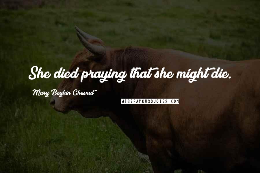 Mary Boykin Chesnut Quotes: She died praying that she might die.