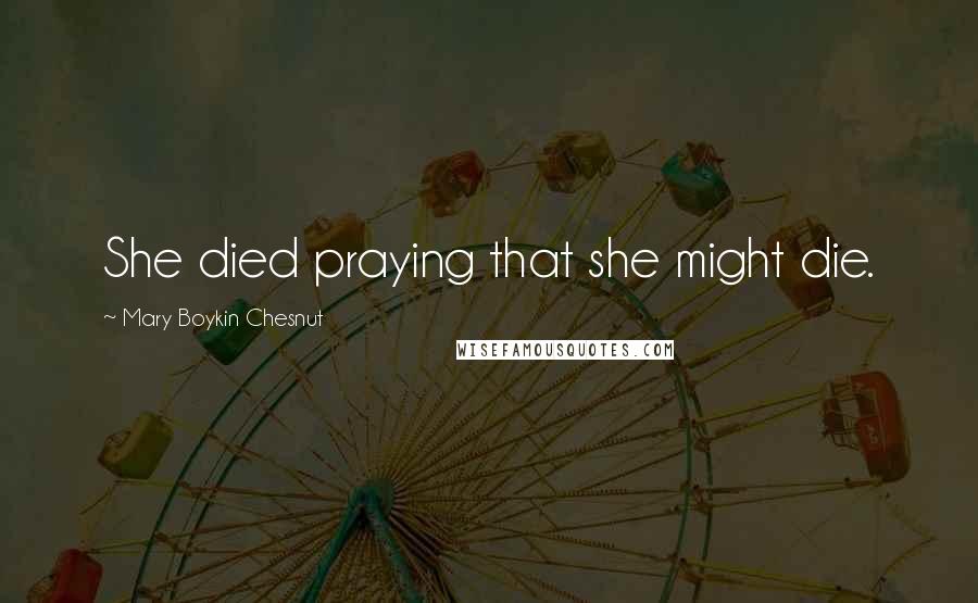 Mary Boykin Chesnut Quotes: She died praying that she might die.