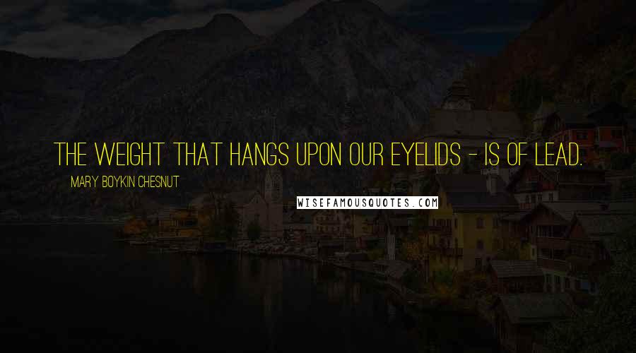 Mary Boykin Chesnut Quotes: The weight that hangs upon our eyelids - is of lead.